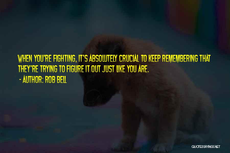 Rob Bell Quotes: When You're Fighting, It's Absolutely Crucial To Keep Remembering That They're Trying To Figure It Out Just Like You Are.