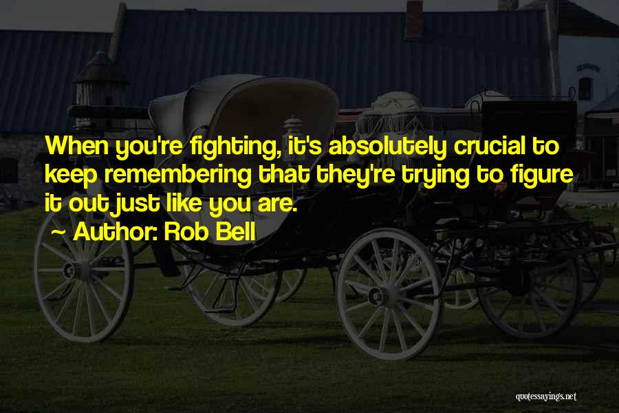Rob Bell Quotes: When You're Fighting, It's Absolutely Crucial To Keep Remembering That They're Trying To Figure It Out Just Like You Are.