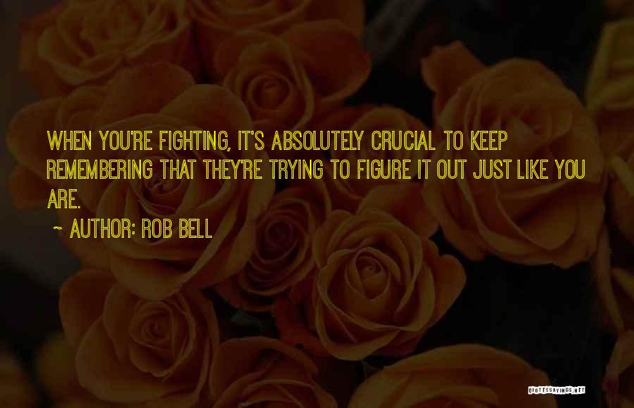 Rob Bell Quotes: When You're Fighting, It's Absolutely Crucial To Keep Remembering That They're Trying To Figure It Out Just Like You Are.