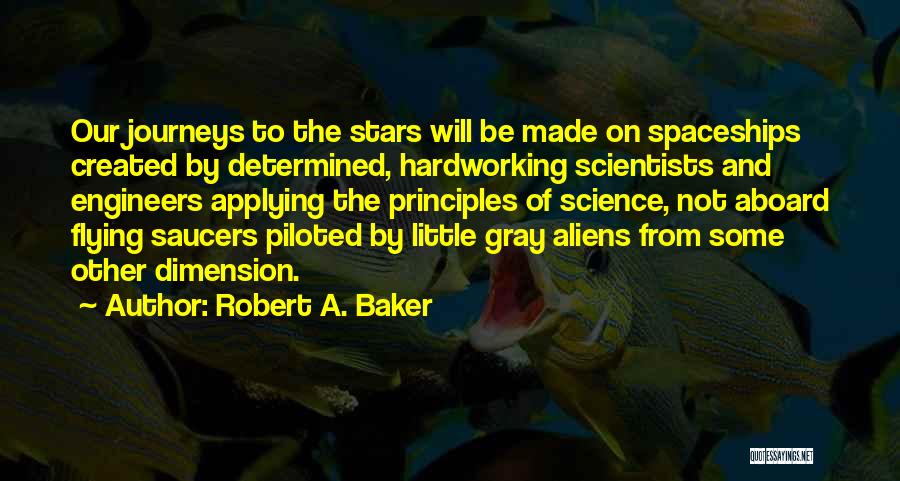 Robert A. Baker Quotes: Our Journeys To The Stars Will Be Made On Spaceships Created By Determined, Hardworking Scientists And Engineers Applying The Principles