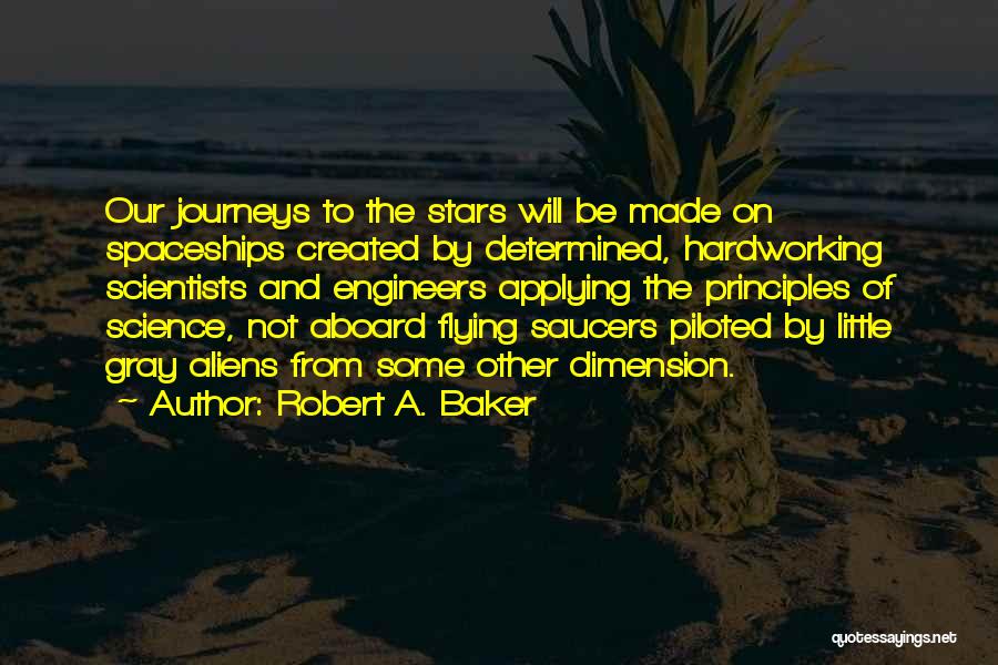 Robert A. Baker Quotes: Our Journeys To The Stars Will Be Made On Spaceships Created By Determined, Hardworking Scientists And Engineers Applying The Principles