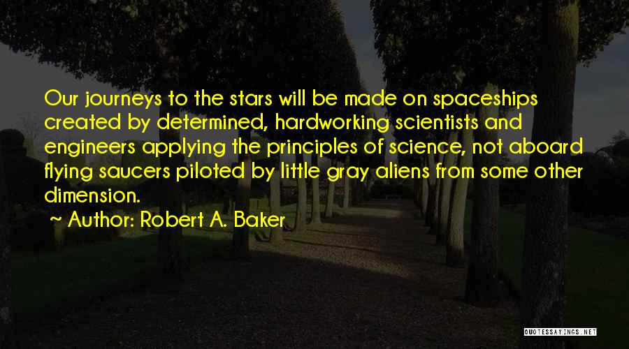 Robert A. Baker Quotes: Our Journeys To The Stars Will Be Made On Spaceships Created By Determined, Hardworking Scientists And Engineers Applying The Principles