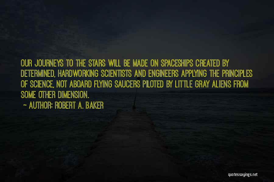 Robert A. Baker Quotes: Our Journeys To The Stars Will Be Made On Spaceships Created By Determined, Hardworking Scientists And Engineers Applying The Principles