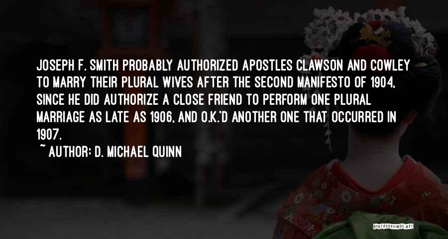 D. Michael Quinn Quotes: Joseph F. Smith Probably Authorized Apostles Clawson And Cowley To Marry Their Plural Wives After The Second Manifesto Of 1904,