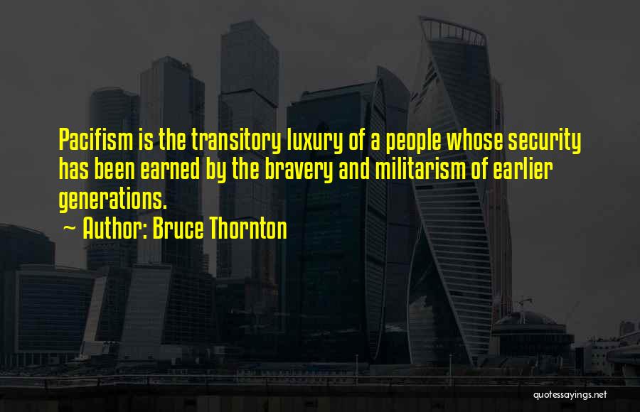 Bruce Thornton Quotes: Pacifism Is The Transitory Luxury Of A People Whose Security Has Been Earned By The Bravery And Militarism Of Earlier