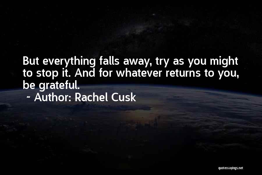 Rachel Cusk Quotes: But Everything Falls Away, Try As You Might To Stop It. And For Whatever Returns To You, Be Grateful.