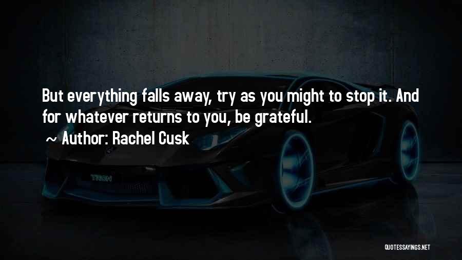 Rachel Cusk Quotes: But Everything Falls Away, Try As You Might To Stop It. And For Whatever Returns To You, Be Grateful.