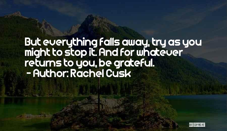 Rachel Cusk Quotes: But Everything Falls Away, Try As You Might To Stop It. And For Whatever Returns To You, Be Grateful.