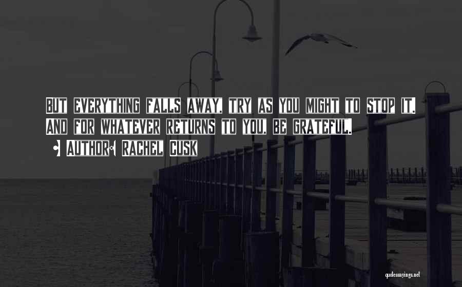Rachel Cusk Quotes: But Everything Falls Away, Try As You Might To Stop It. And For Whatever Returns To You, Be Grateful.