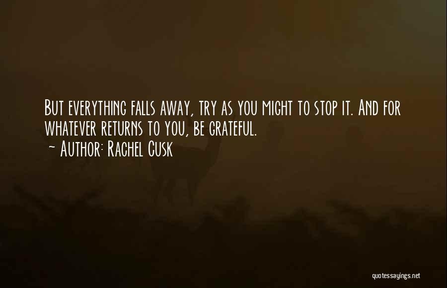 Rachel Cusk Quotes: But Everything Falls Away, Try As You Might To Stop It. And For Whatever Returns To You, Be Grateful.