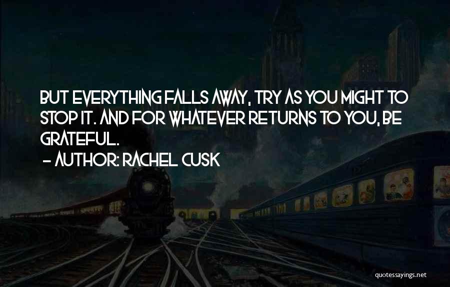 Rachel Cusk Quotes: But Everything Falls Away, Try As You Might To Stop It. And For Whatever Returns To You, Be Grateful.