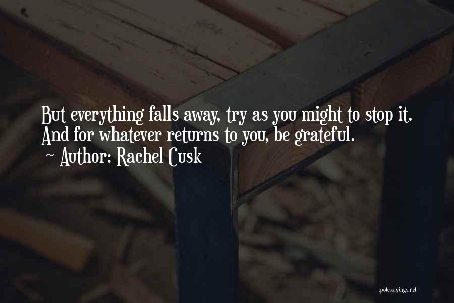 Rachel Cusk Quotes: But Everything Falls Away, Try As You Might To Stop It. And For Whatever Returns To You, Be Grateful.
