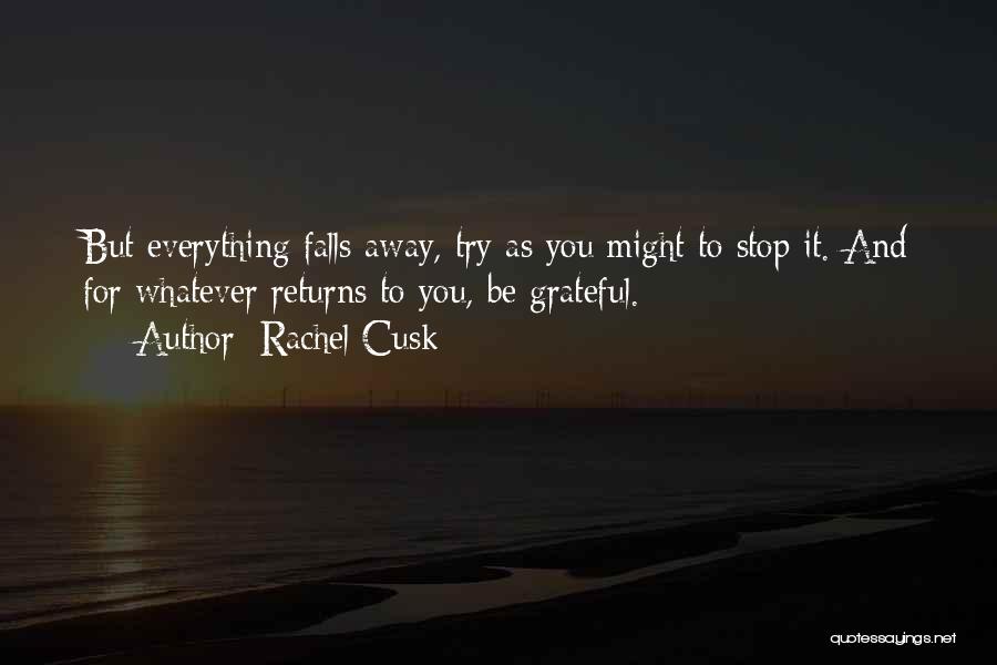 Rachel Cusk Quotes: But Everything Falls Away, Try As You Might To Stop It. And For Whatever Returns To You, Be Grateful.