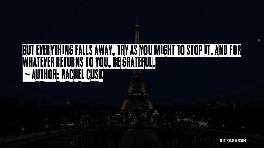 Rachel Cusk Quotes: But Everything Falls Away, Try As You Might To Stop It. And For Whatever Returns To You, Be Grateful.