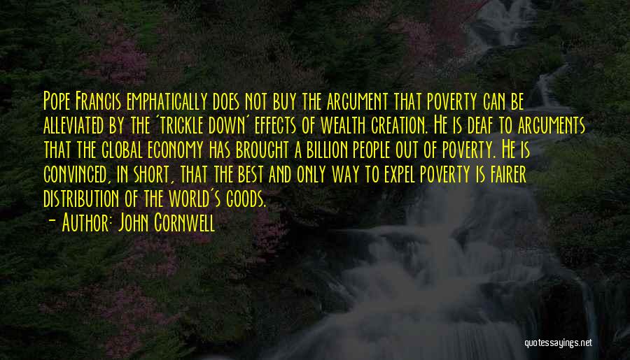 John Cornwell Quotes: Pope Francis Emphatically Does Not Buy The Argument That Poverty Can Be Alleviated By The 'trickle Down' Effects Of Wealth