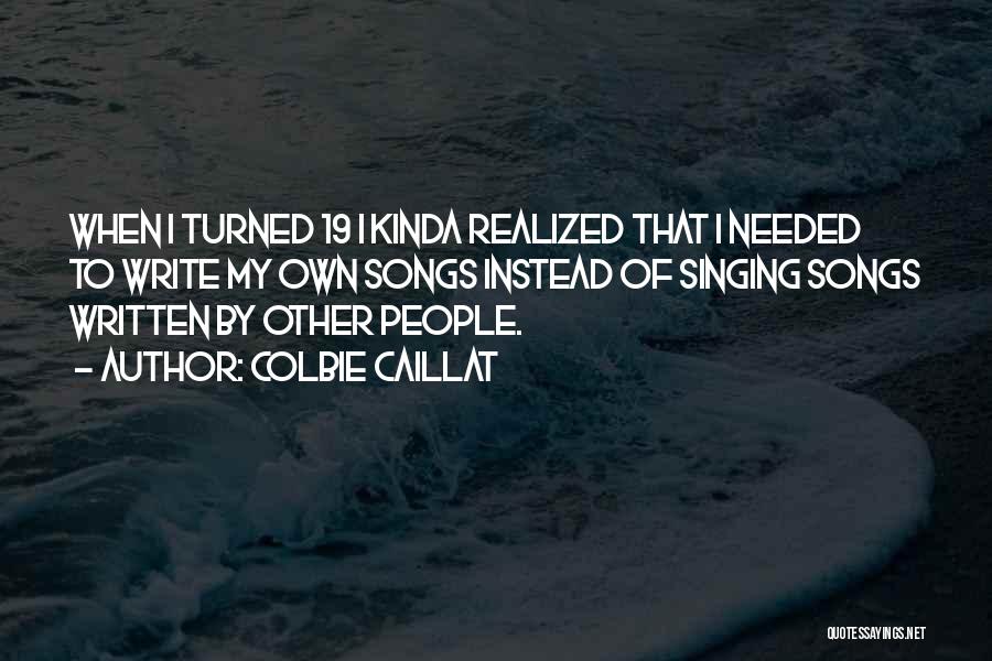 Colbie Caillat Quotes: When I Turned 19 I Kinda Realized That I Needed To Write My Own Songs Instead Of Singing Songs Written