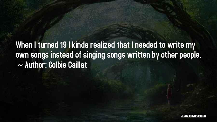 Colbie Caillat Quotes: When I Turned 19 I Kinda Realized That I Needed To Write My Own Songs Instead Of Singing Songs Written