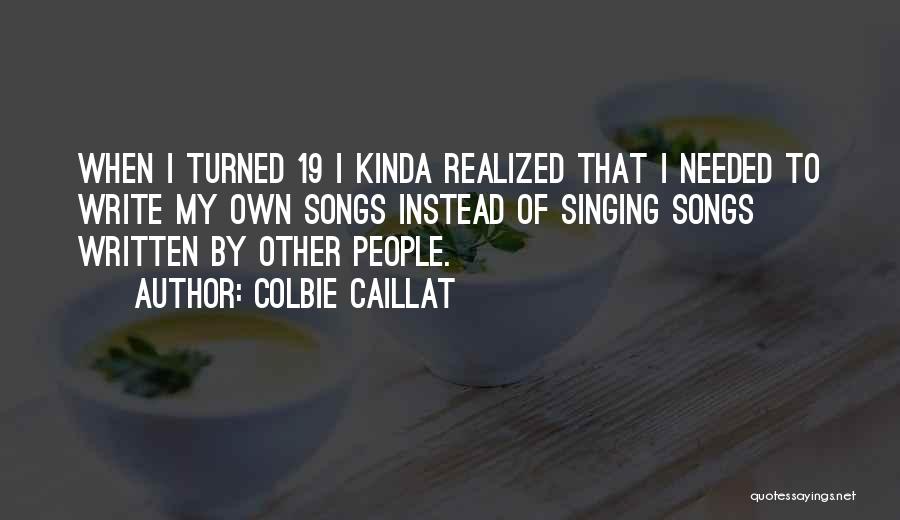 Colbie Caillat Quotes: When I Turned 19 I Kinda Realized That I Needed To Write My Own Songs Instead Of Singing Songs Written