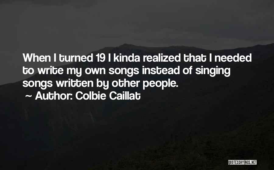 Colbie Caillat Quotes: When I Turned 19 I Kinda Realized That I Needed To Write My Own Songs Instead Of Singing Songs Written