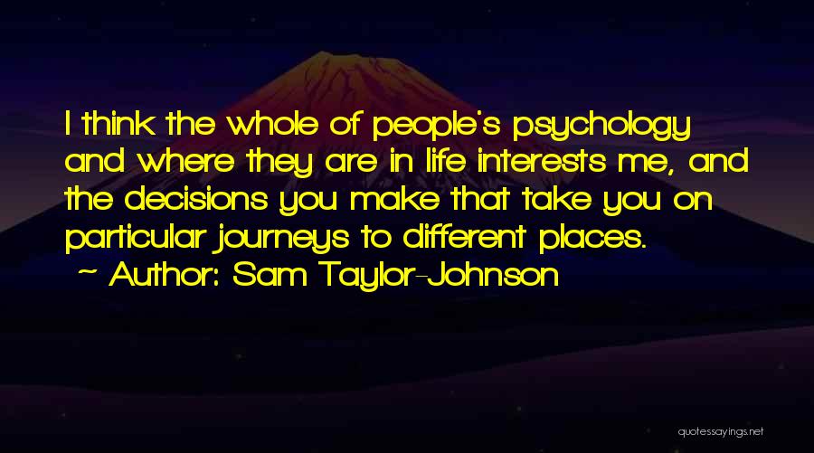 Sam Taylor-Johnson Quotes: I Think The Whole Of People's Psychology And Where They Are In Life Interests Me, And The Decisions You Make