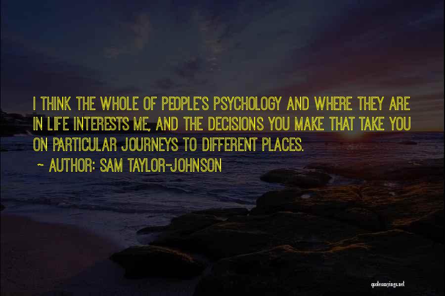 Sam Taylor-Johnson Quotes: I Think The Whole Of People's Psychology And Where They Are In Life Interests Me, And The Decisions You Make