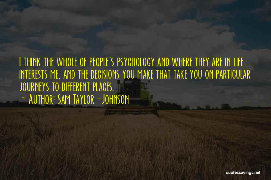 Sam Taylor-Johnson Quotes: I Think The Whole Of People's Psychology And Where They Are In Life Interests Me, And The Decisions You Make