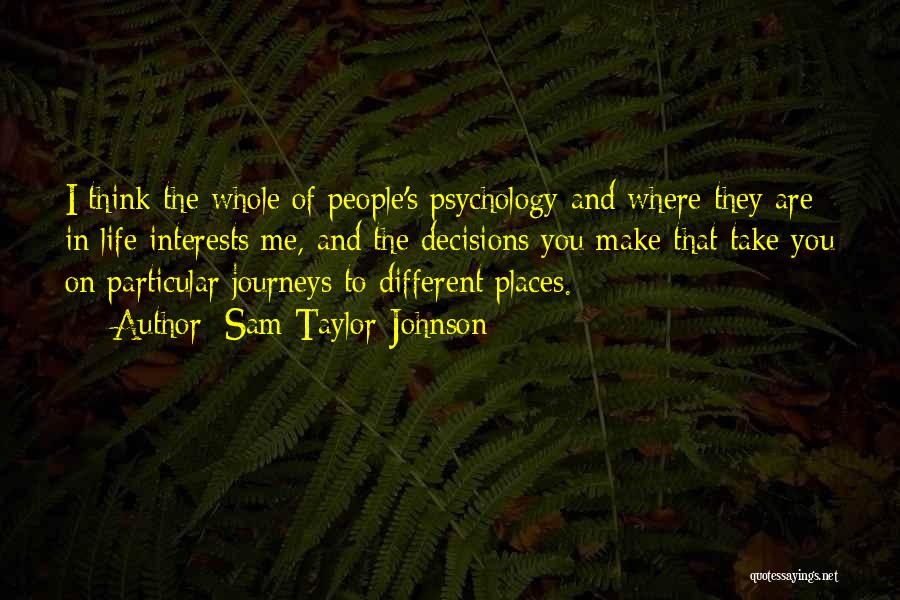 Sam Taylor-Johnson Quotes: I Think The Whole Of People's Psychology And Where They Are In Life Interests Me, And The Decisions You Make