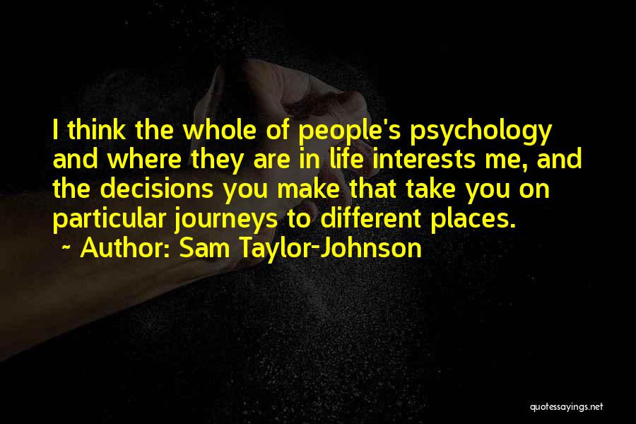 Sam Taylor-Johnson Quotes: I Think The Whole Of People's Psychology And Where They Are In Life Interests Me, And The Decisions You Make