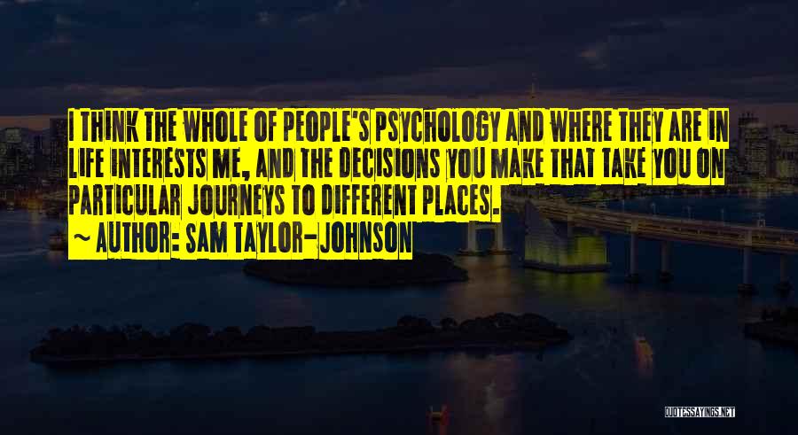 Sam Taylor-Johnson Quotes: I Think The Whole Of People's Psychology And Where They Are In Life Interests Me, And The Decisions You Make