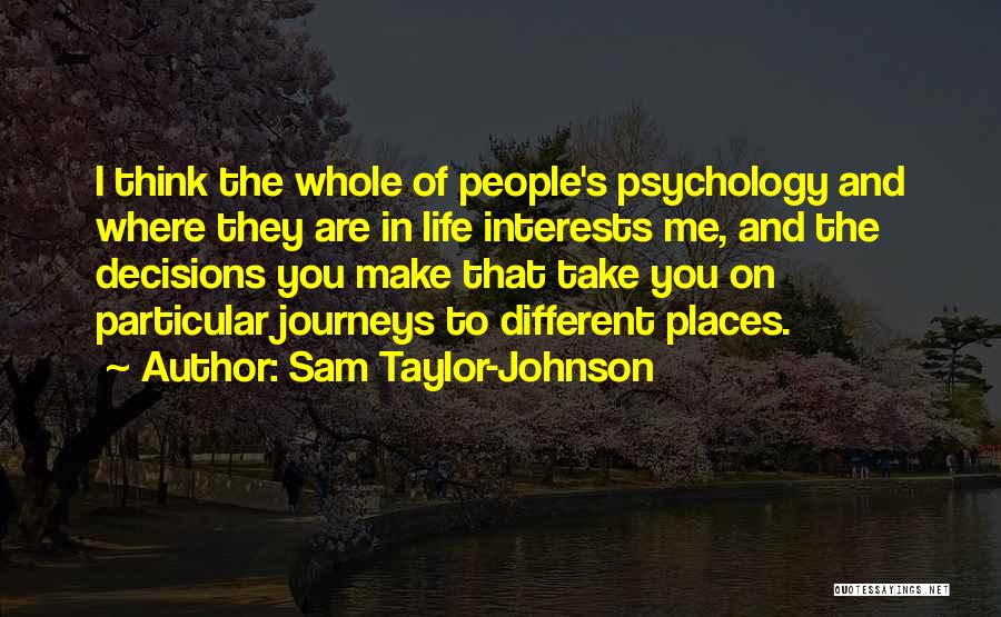 Sam Taylor-Johnson Quotes: I Think The Whole Of People's Psychology And Where They Are In Life Interests Me, And The Decisions You Make