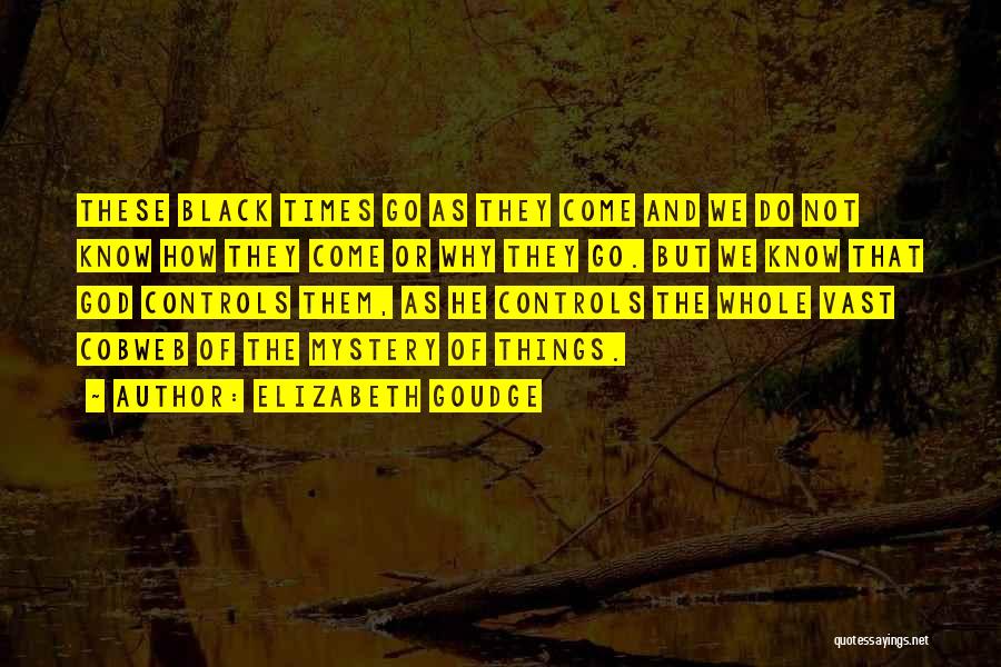 Elizabeth Goudge Quotes: These Black Times Go As They Come And We Do Not Know How They Come Or Why They Go. But