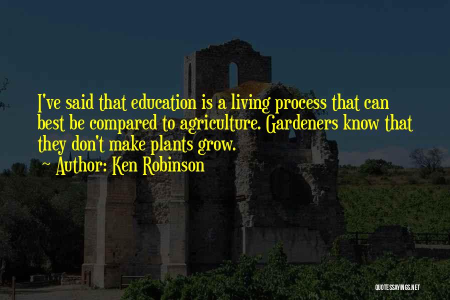 Ken Robinson Quotes: I've Said That Education Is A Living Process That Can Best Be Compared To Agriculture. Gardeners Know That They Don't