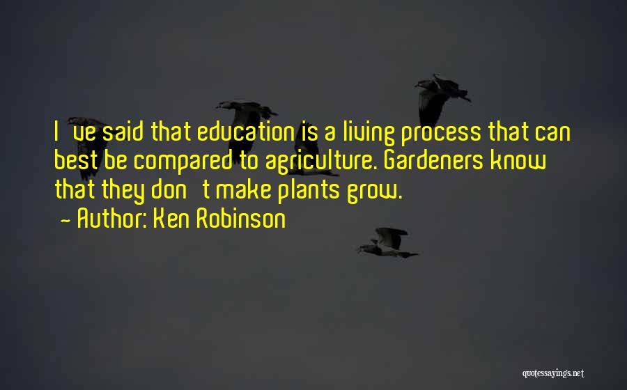 Ken Robinson Quotes: I've Said That Education Is A Living Process That Can Best Be Compared To Agriculture. Gardeners Know That They Don't