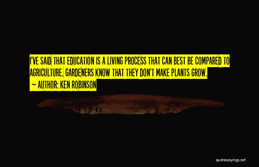 Ken Robinson Quotes: I've Said That Education Is A Living Process That Can Best Be Compared To Agriculture. Gardeners Know That They Don't