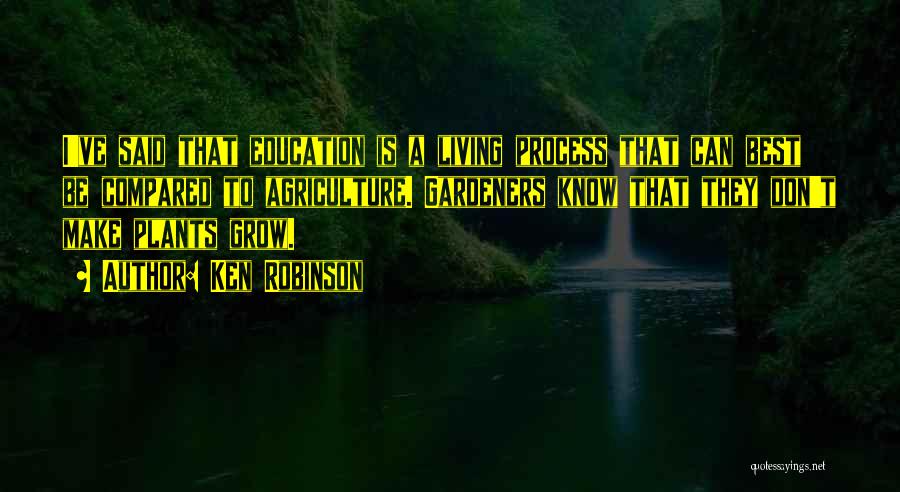 Ken Robinson Quotes: I've Said That Education Is A Living Process That Can Best Be Compared To Agriculture. Gardeners Know That They Don't