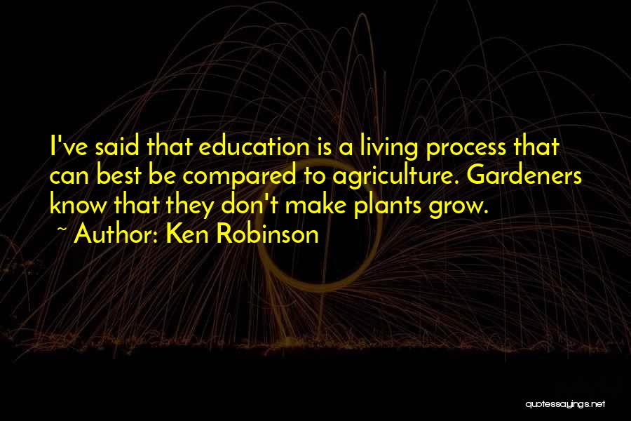 Ken Robinson Quotes: I've Said That Education Is A Living Process That Can Best Be Compared To Agriculture. Gardeners Know That They Don't