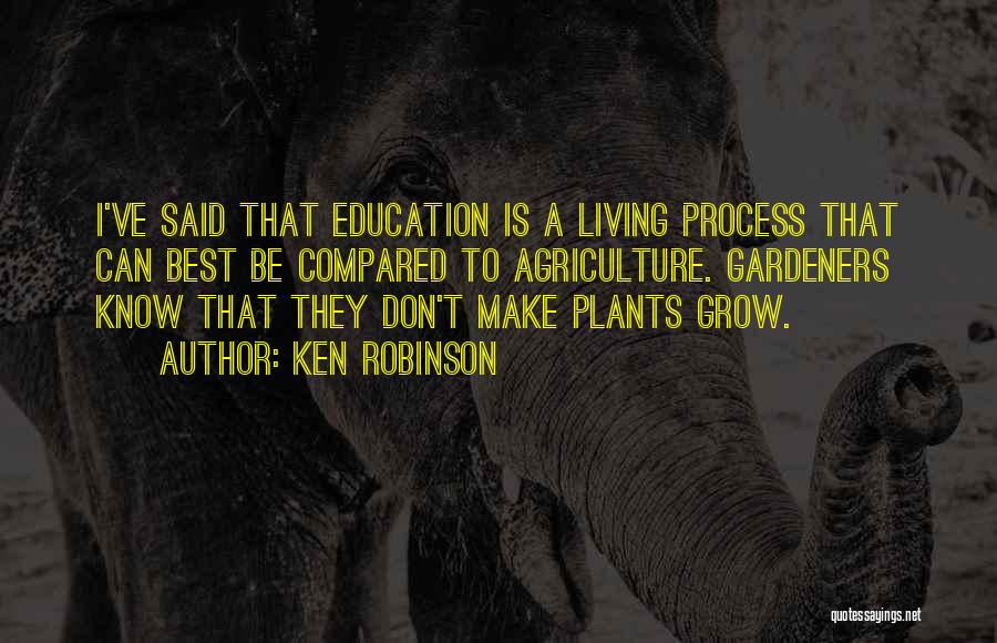 Ken Robinson Quotes: I've Said That Education Is A Living Process That Can Best Be Compared To Agriculture. Gardeners Know That They Don't