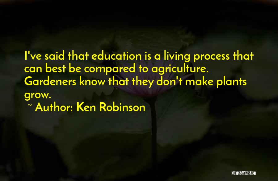 Ken Robinson Quotes: I've Said That Education Is A Living Process That Can Best Be Compared To Agriculture. Gardeners Know That They Don't
