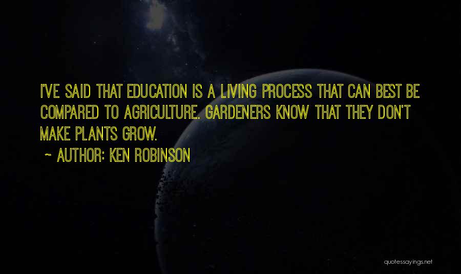 Ken Robinson Quotes: I've Said That Education Is A Living Process That Can Best Be Compared To Agriculture. Gardeners Know That They Don't