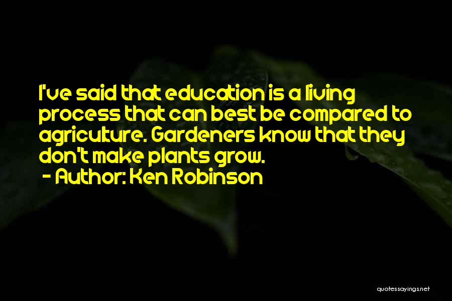 Ken Robinson Quotes: I've Said That Education Is A Living Process That Can Best Be Compared To Agriculture. Gardeners Know That They Don't