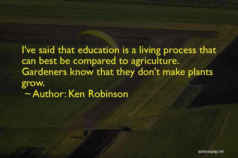 Ken Robinson Quotes: I've Said That Education Is A Living Process That Can Best Be Compared To Agriculture. Gardeners Know That They Don't