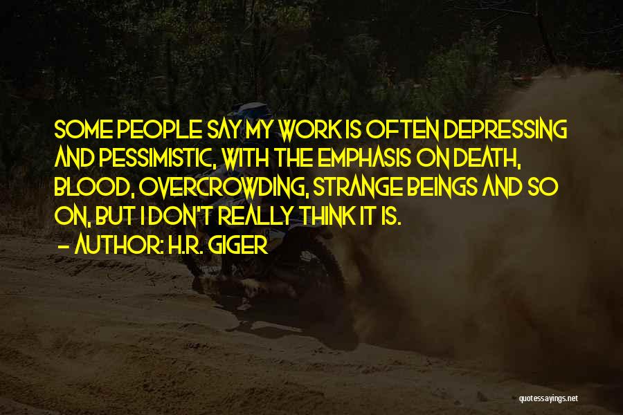 H.R. Giger Quotes: Some People Say My Work Is Often Depressing And Pessimistic, With The Emphasis On Death, Blood, Overcrowding, Strange Beings And