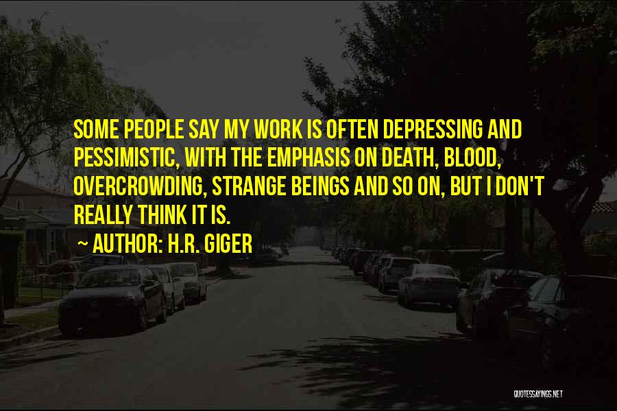 H.R. Giger Quotes: Some People Say My Work Is Often Depressing And Pessimistic, With The Emphasis On Death, Blood, Overcrowding, Strange Beings And