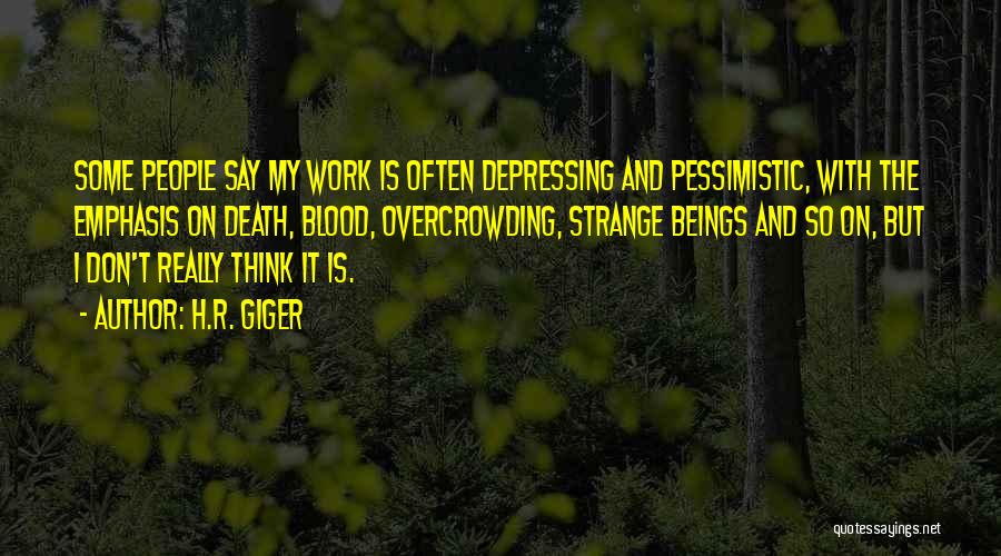 H.R. Giger Quotes: Some People Say My Work Is Often Depressing And Pessimistic, With The Emphasis On Death, Blood, Overcrowding, Strange Beings And