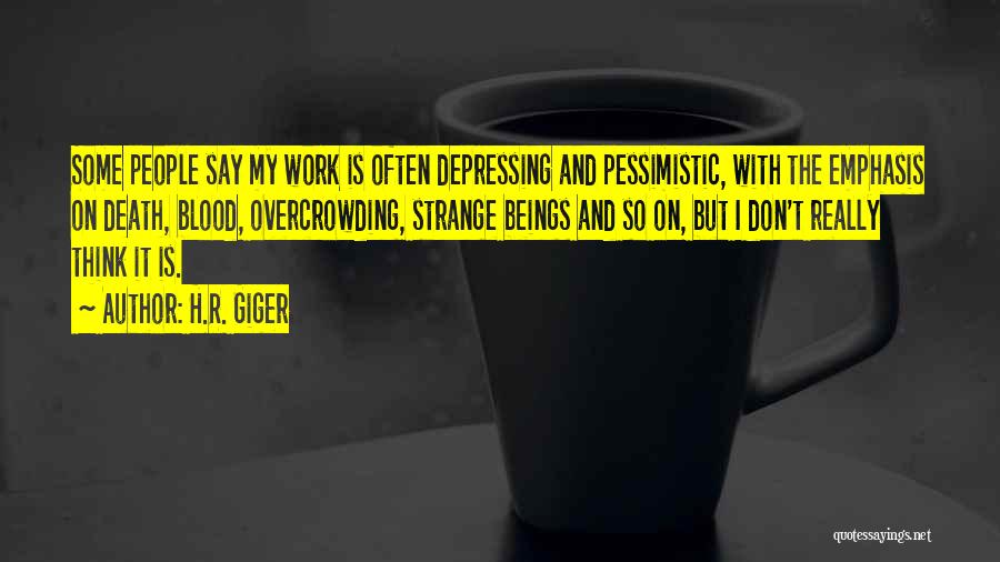 H.R. Giger Quotes: Some People Say My Work Is Often Depressing And Pessimistic, With The Emphasis On Death, Blood, Overcrowding, Strange Beings And