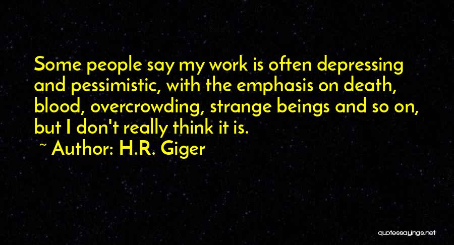 H.R. Giger Quotes: Some People Say My Work Is Often Depressing And Pessimistic, With The Emphasis On Death, Blood, Overcrowding, Strange Beings And