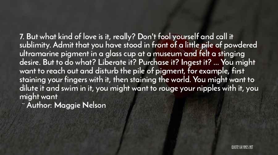 Maggie Nelson Quotes: 7. But What Kind Of Love Is It, Really? Don't Fool Yourself And Call It Sublimity. Admit That You Have