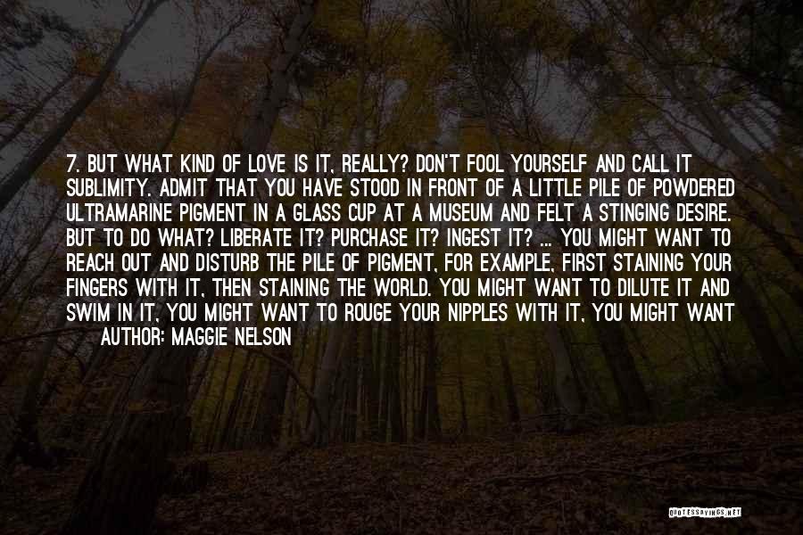 Maggie Nelson Quotes: 7. But What Kind Of Love Is It, Really? Don't Fool Yourself And Call It Sublimity. Admit That You Have