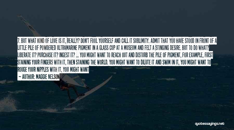 Maggie Nelson Quotes: 7. But What Kind Of Love Is It, Really? Don't Fool Yourself And Call It Sublimity. Admit That You Have