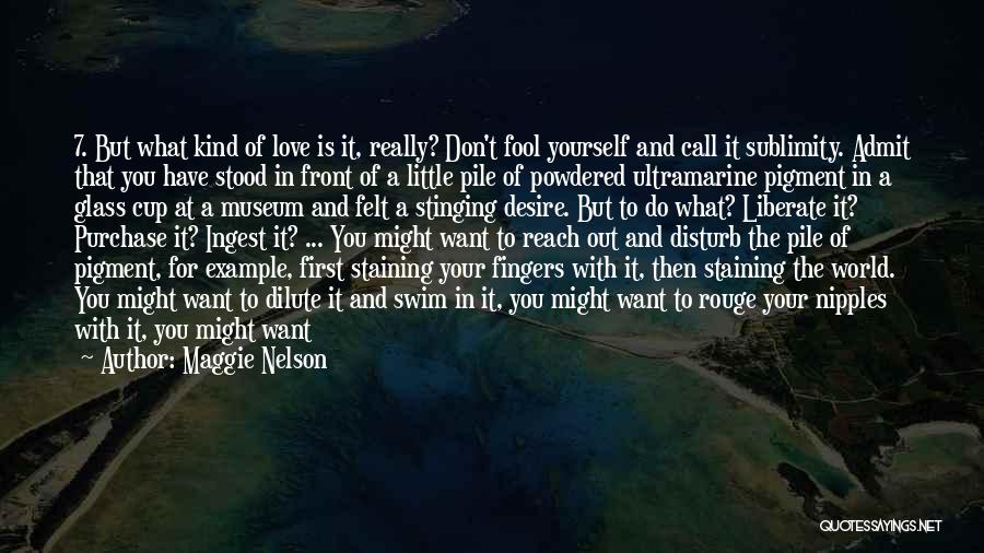 Maggie Nelson Quotes: 7. But What Kind Of Love Is It, Really? Don't Fool Yourself And Call It Sublimity. Admit That You Have